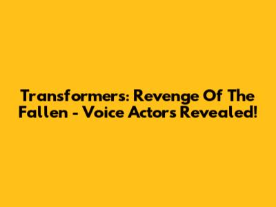 Transformers: Revenge Of The Fallen - Voice Actors Revealed!