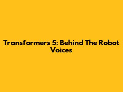 Transformers 5: Behind The Robot Voices