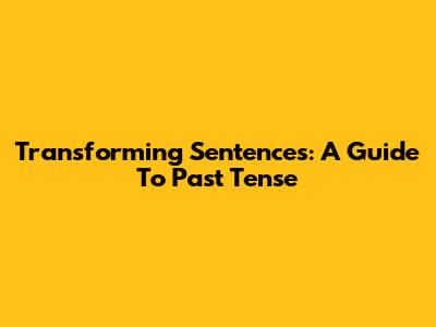 Transforming Sentences: A Guide To Past Tense