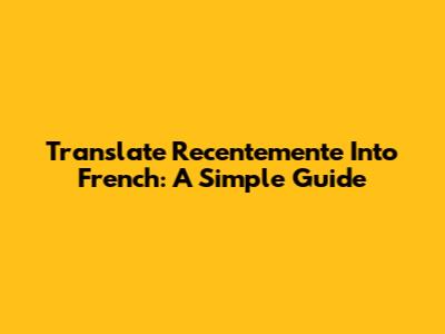 Translate "Recentemente" Into French: A Simple Guide