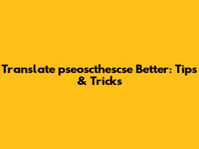 Translate 'pseoscthescse' Better: Tips & Tricks