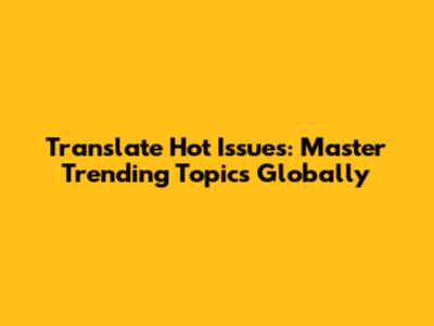 Translate Hot Issues: Master Trending Topics Globally