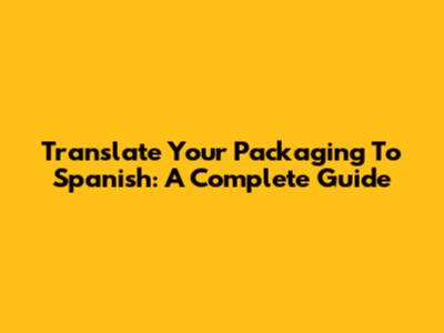 Translate Your Packaging To Spanish: A Complete Guide