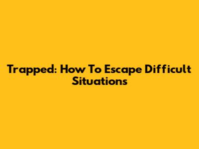 Trapped: How To Escape Difficult Situations
