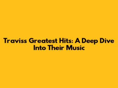 Travis's Greatest Hits: A Deep Dive Into Their Music