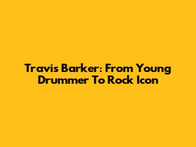 Travis Barker: From Young Drummer To Rock Icon