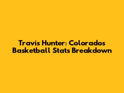 Travis Hunter: Colorado's Basketball Stats Breakdown