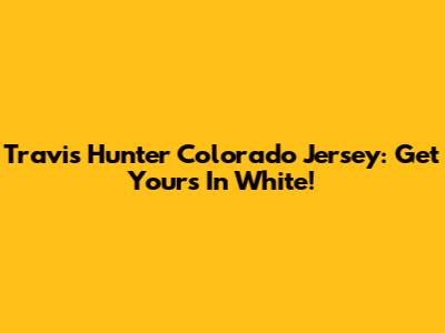 Travis Hunter Colorado Jersey: Get Yours In White!