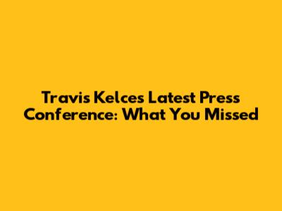 Travis Kelce's Latest Press Conference: What You Missed