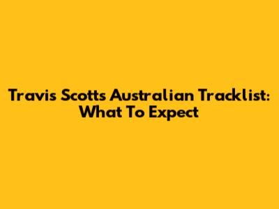 Travis Scott's Australian Tracklist: What To Expect