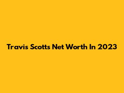 Travis Scott's Net Worth In 2023