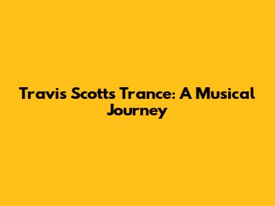 Travis Scott's Trance: A Musical Journey