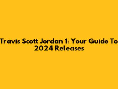 Travis Scott Jordan 1: Your Guide To 2024 Releases