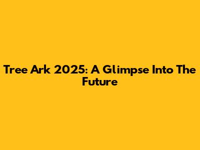 Tree Ark 2025: A Glimpse Into The Future