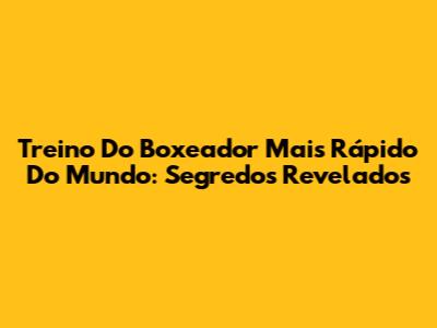 Treino Do Boxeador Mais Rápido Do Mundo: Segredos Revelados