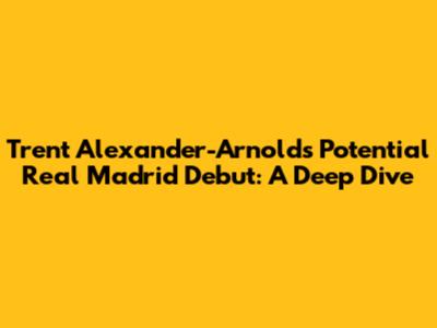 Trent Alexander-Arnold's Potential Real Madrid Debut: A Deep Dive