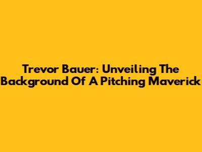 Trevor Bauer: Unveiling The Background Of A Pitching Maverick