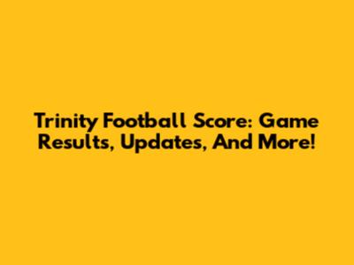 Trinity Football Score: Game Results, Updates, And More!