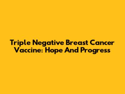 Triple Negative Breast Cancer Vaccine: Hope And Progress