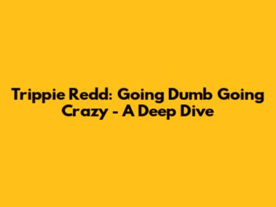 Trippie Redd: Going Dumb Going Crazy - A Deep Dive