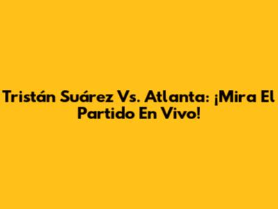 Tristán Suárez Vs. Atlanta: ¡Mira El Partido En Vivo!