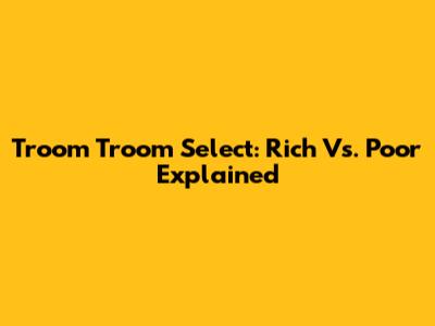 Troom Troom Select: Rich Vs. Poor Explained
