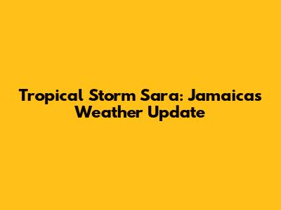 Tropical Storm Sara: Jamaica's Weather Update