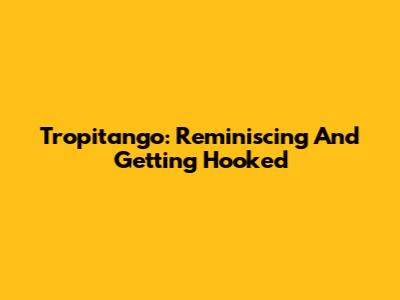 Tropitango: Reminiscing And Getting Hooked