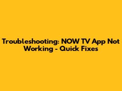 Troubleshooting: NOW TV App Not Working - Quick Fixes