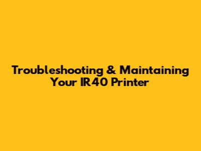 Troubleshooting & Maintaining Your IR40 Printer