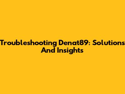 Troubleshooting Denat89: Solutions And Insights