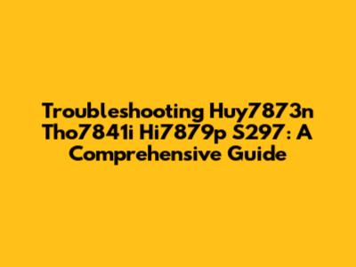 Troubleshooting Huy7873n Tho7841i Hi7879p S297: A Comprehensive Guide
