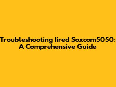 Troubleshooting Iired Soxcom5050: A Comprehensive Guide