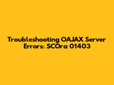 Troubleshooting OAJAX Server Errors: SCOra 01403