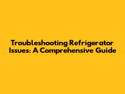 Troubleshooting Refrigerator Issues: A Comprehensive Guide