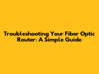 Troubleshooting Your Fiber Optic Router: A Simple Guide