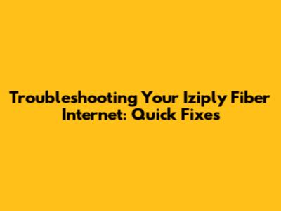 Troubleshooting Your Iziply Fiber Internet: Quick Fixes