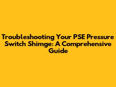 Troubleshooting Your PSE Pressure Switch Shimge: A Comprehensive Guide