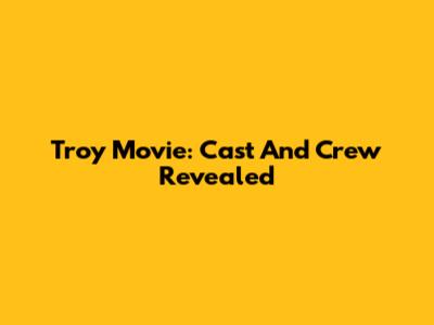 Troy Movie: Cast And Crew Revealed