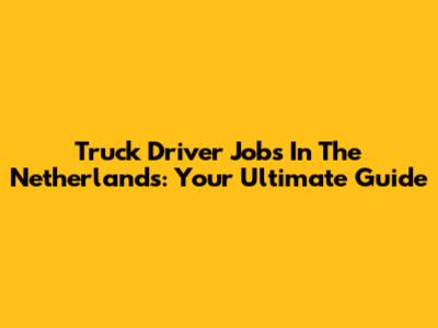 Truck Driver Jobs In The Netherlands: Your Ultimate Guide