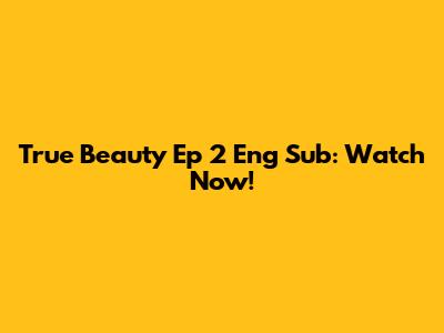 True Beauty Ep 2 Eng Sub: Watch Now!