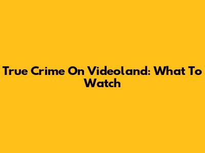 True Crime On Videoland: What To Watch