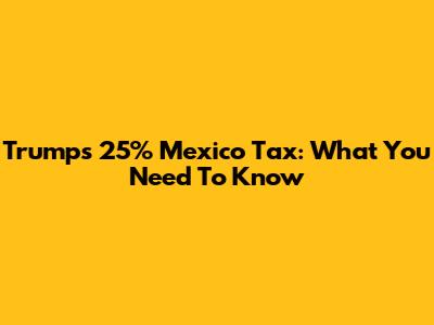 Trump's 25% Mexico Tax: What You Need To Know