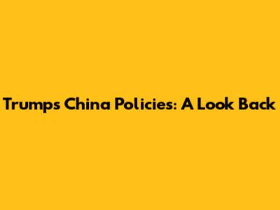 Trump's China Policies: A Look Back