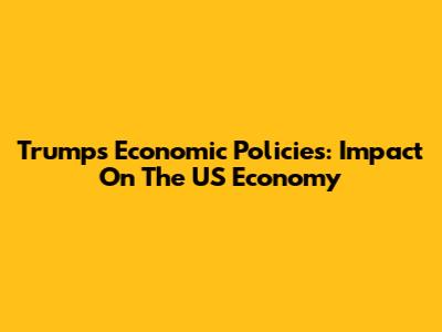 Trump's Economic Policies: Impact On The US Economy