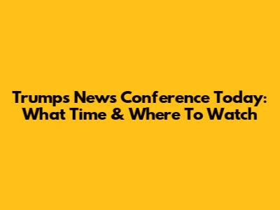 Trump's News Conference Today: What Time & Where To Watch
