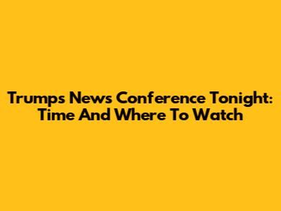 Trump's News Conference Tonight: Time And Where To Watch