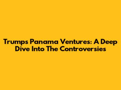 Trump's Panama Ventures: A Deep Dive Into The Controversies