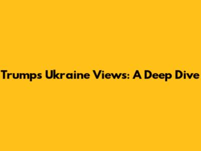 Trump's Ukraine Views: A Deep Dive