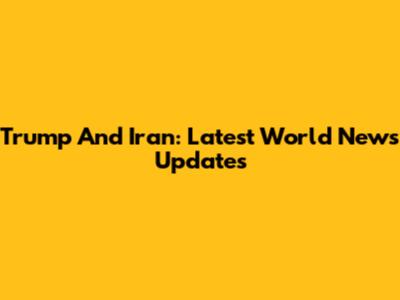 Trump And Iran: Latest World News Updates